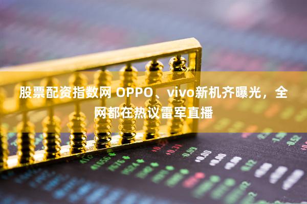 股票配资指数网 OPPO、vivo新机齐曝光，全网都在热议雷军直播