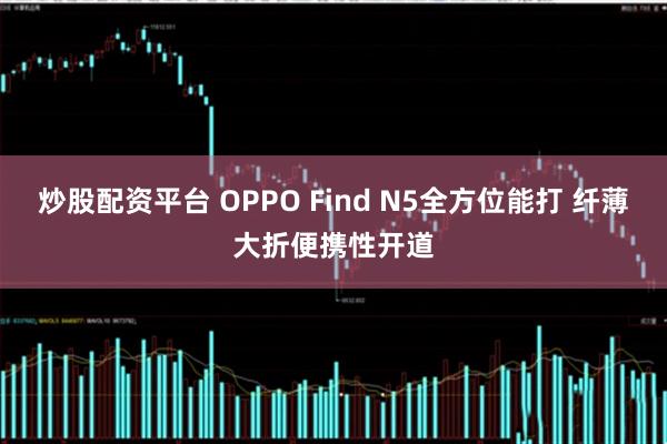 炒股配资平台 OPPO Find N5全方位能打 纤薄大折便携性开道