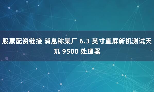 股票配资链接 消息称某厂 6.3 英寸直屏新机测试天玑 9500 处理器