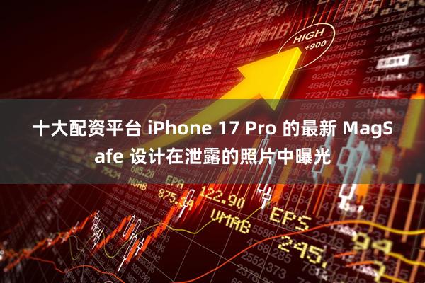 十大配资平台 iPhone 17 Pro 的最新 MagSafe 设计在泄露的照片中曝光