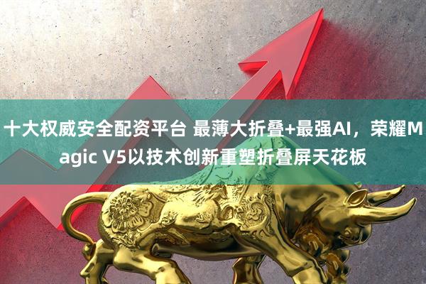 十大权威安全配资平台 最薄大折叠+最强AI，荣耀Magic V5以技术创新重塑折叠屏天花板