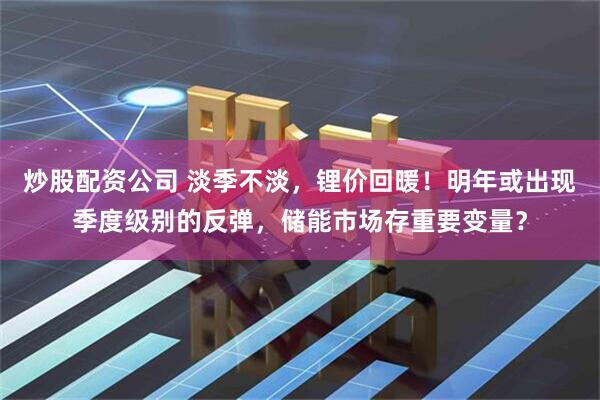 炒股配资公司 淡季不淡，锂价回暖！明年或出现季度级别的反弹，储能市场存重要变量？