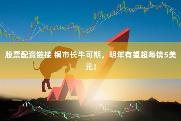 股票配资链接 铜市长牛可期，明年有望超每镑5美元！