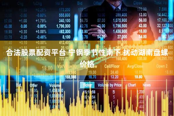 合法股票配资平台 宁钢季节性南下 扰动湖南盘螺价格