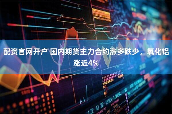 配资官网开户 国内期货主力合约涨多跌少，氧化铝涨近4%