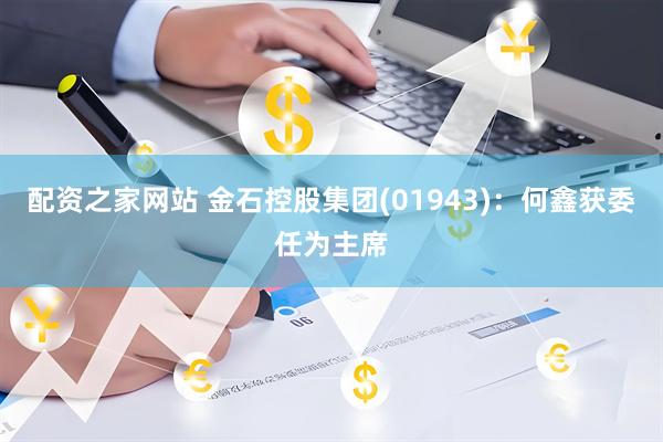 配资之家网站 金石控股集团(01943)：何鑫获委任为主席