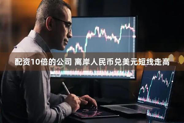 配资10倍的公司 离岸人民币兑美元短线走高