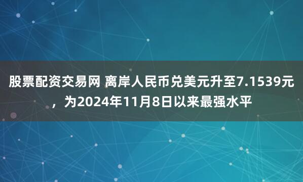 股票配资交易网 离岸人民币兑美元升至7.1539元，为2024年11月8日以来最强水平