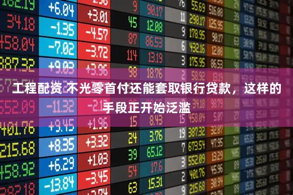 工程配资 不光零首付还能套取银行贷款，这样的手段正开始泛滥