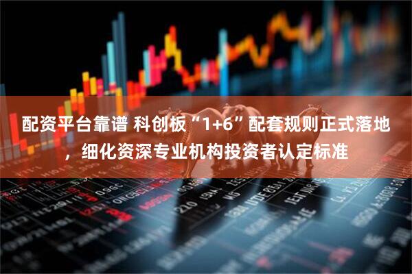 配资平台靠谱 科创板“1+6”配套规则正式落地，细化资深专业机构投资者认定标准
