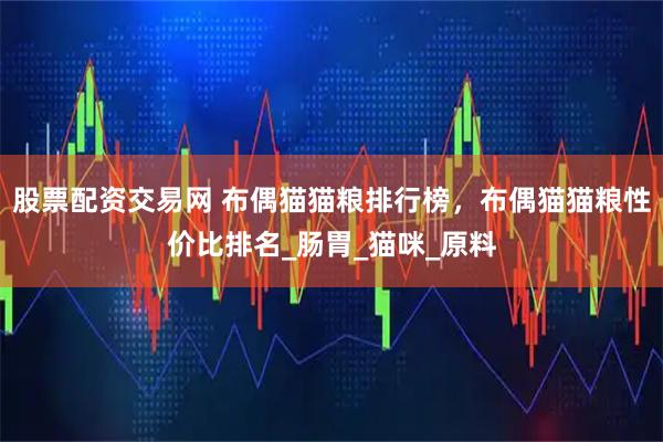 股票配资交易网 布偶猫猫粮排行榜，布偶猫猫粮性价比排名_肠胃_猫咪_原料