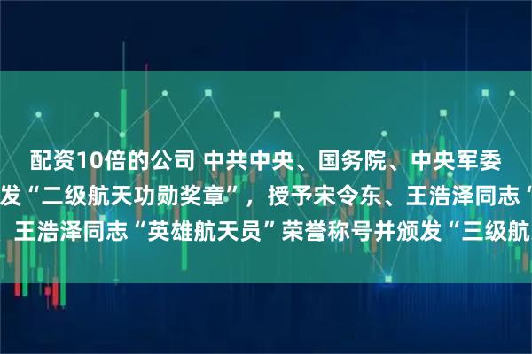 配资10倍的公司 中共中央、国务院、中央军委决定，给蔡旭哲同志颁发“二级航天功勋奖章”，授予宋令东、王浩泽同志“英雄航天员”荣誉称号并颁发“三级航天功勋奖章”