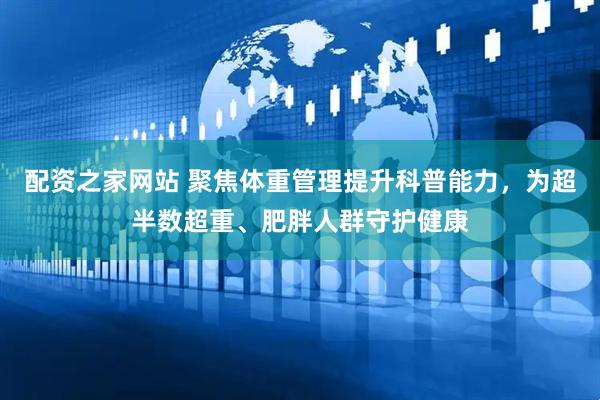 配资之家网站 聚焦体重管理提升科普能力，为超半数超重、肥胖人群守护健康