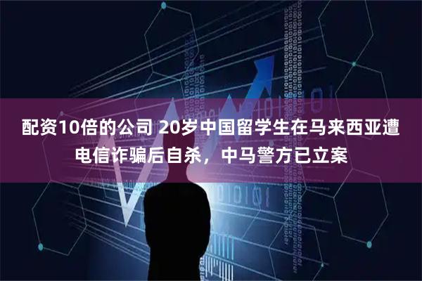 配资10倍的公司 20岁中国留学生在马来西亚遭电信诈骗后自杀，中马警方已立案