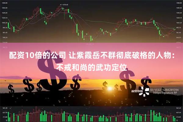 配资10倍的公司 让紫霞岳不群彻底破格的人物：不戒和尚的武功定位