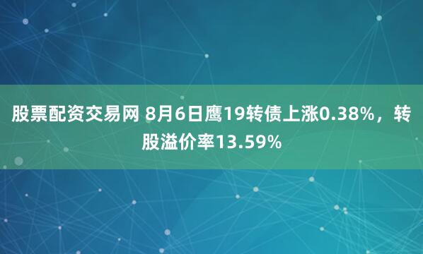 股票配资交易网 8月6日鹰19转债上涨0.38%，转股溢价率13.59%