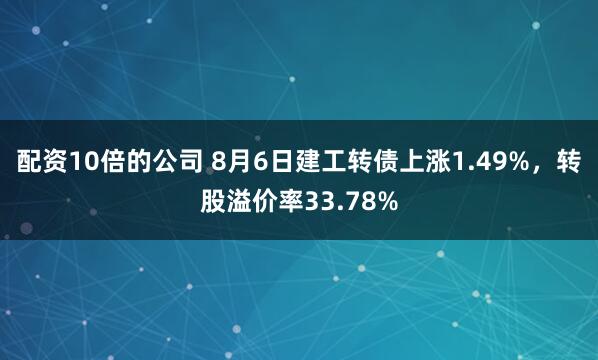 配资10倍的公司 8月6日建工转债上涨1.49%，转股溢价率33.78%