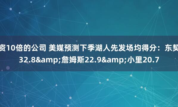 配资10倍的公司 美媒预测下季湖人先发场均得分：东契奇32.8&詹姆斯22.9&小里20.7