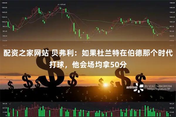 配资之家网站 贝弗利：如果杜兰特在伯德那个时代打球，他会场均拿50分