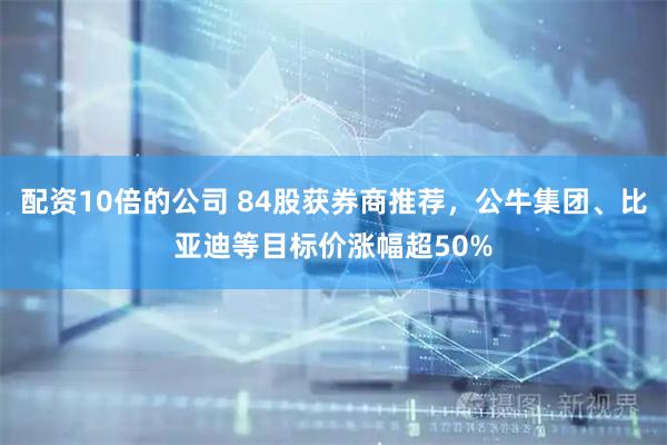 配资10倍的公司 84股获券商推荐，公牛集团、比亚迪等目标价涨幅超50%