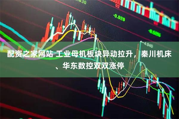 配资之家网站 工业母机板块异动拉升，秦川机床、华东数控双双涨停