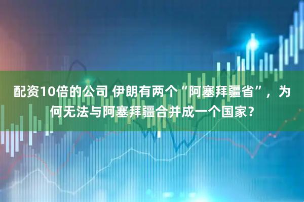 配资10倍的公司 伊朗有两个“阿塞拜疆省”，为何无法与阿塞拜疆合并成一个国家？