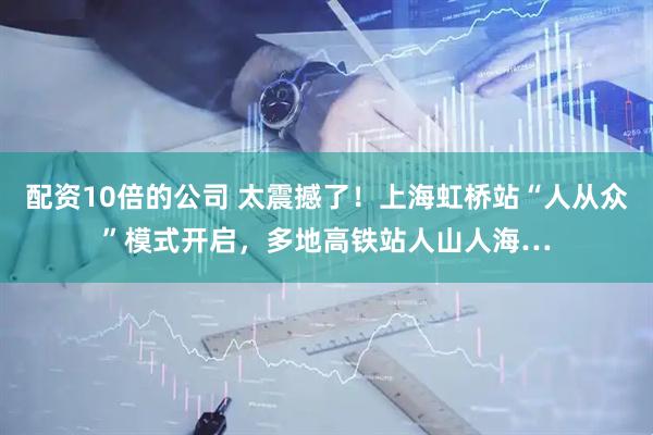 配资10倍的公司 太震撼了！上海虹桥站“人从众”模式开启，多地高铁站人山人海…