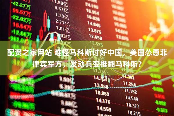 配资之家网站 难怪马科斯讨好中国，美国怂恿菲律宾军方，发动兵变推翻马科斯？