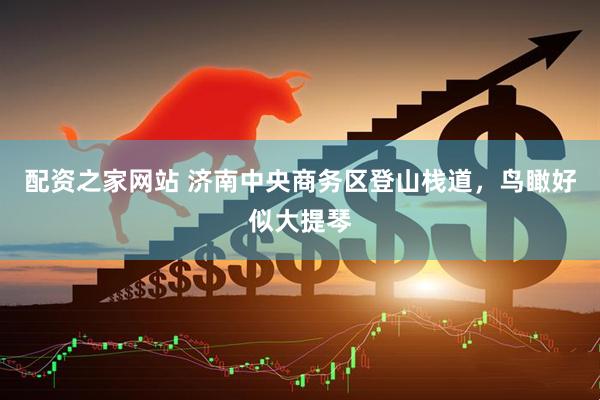 配资之家网站 济南中央商务区登山栈道，鸟瞰好似大提琴