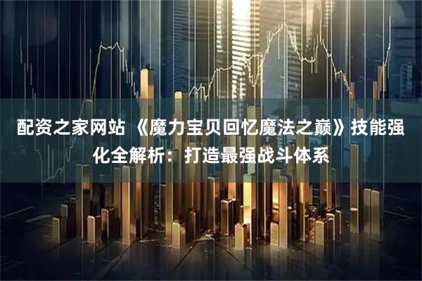 配资之家网站 《魔力宝贝回忆魔法之巅》技能强化全解析：打造最强战斗体系