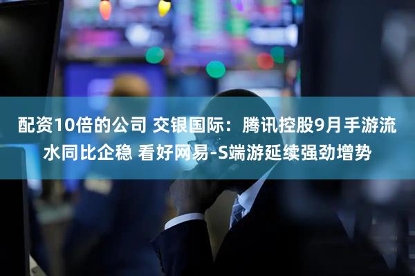 配资10倍的公司 交银国际：腾讯控股9月手游流水同比企稳 看好网易-S端游延续强劲增势