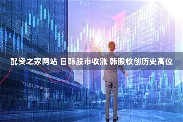 配资之家网站 日韩股市收涨 韩股收创历史高位