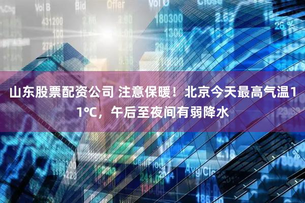 山东股票配资公司 注意保暖！北京今天最高气温11℃，午后至夜间有弱降水