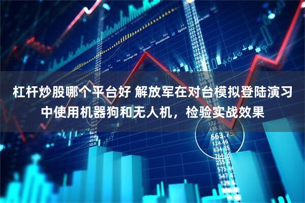 杠杆炒股哪个平台好 解放军在对台模拟登陆演习中使用机器狗和无人机，检验实战效果