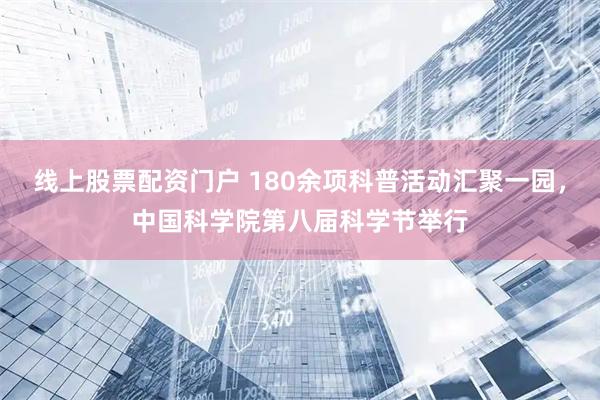 线上股票配资门户 180余项科普活动汇聚一园，中国科学院第八届科学节举行