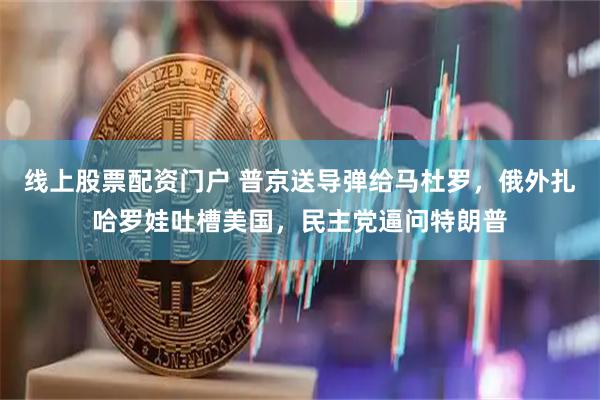 线上股票配资门户 普京送导弹给马杜罗，俄外扎哈罗娃吐槽美国，民主党逼问特朗普