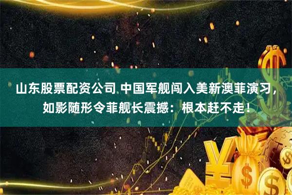 山东股票配资公司 中国军舰闯入美新澳菲演习，如影随形令菲舰长震撼：根本赶不走！