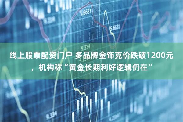 线上股票配资门户 多品牌金饰克价跌破1200元，机构称“黄金长期利好逻辑仍在”