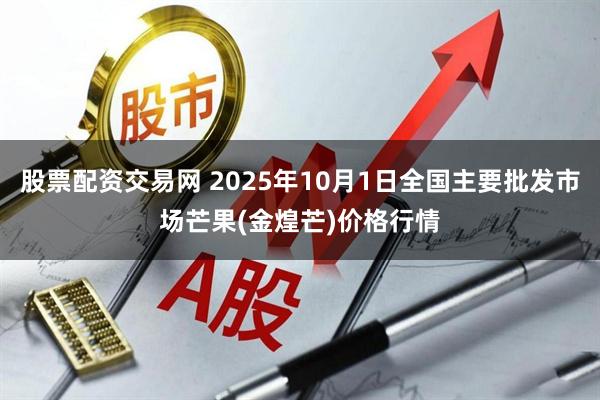 股票配资交易网 2025年10月1日全国主要批发市场芒果(金煌芒)价格行情