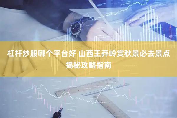 杠杆炒股哪个平台好 山西王莽岭赏秋景必去景点揭秘攻略指南