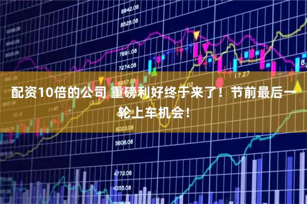 配资10倍的公司 重磅利好终于来了！节前最后一轮上车机会！