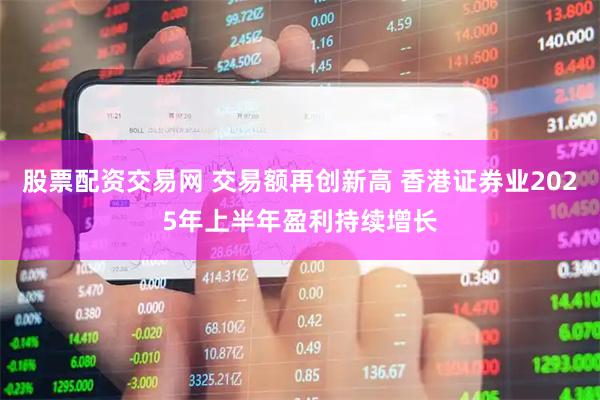 股票配资交易网 交易额再创新高 香港证券业2025年上半年盈利持续增长