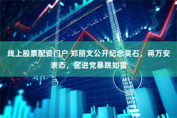 线上股票配资门户 郑丽文公开纪念吴石，蒋万安表态，民进党暴跳如雷