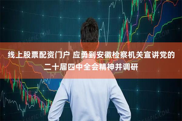 线上股票配资门户 应勇到安徽检察机关宣讲党的二十届四中全会精神并调研
