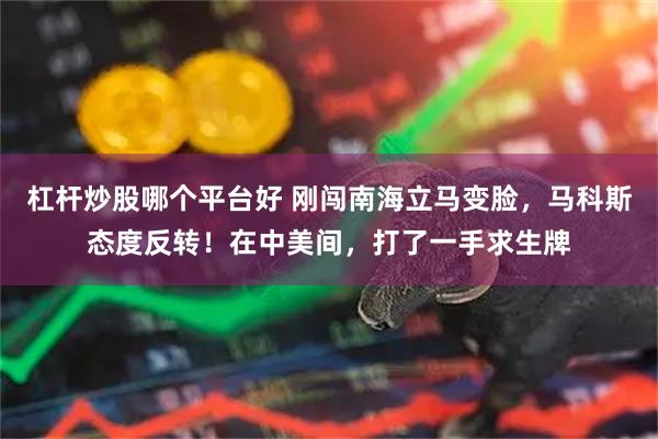 杠杆炒股哪个平台好 刚闯南海立马变脸，马科斯态度反转！在中美间，打了一手求生牌