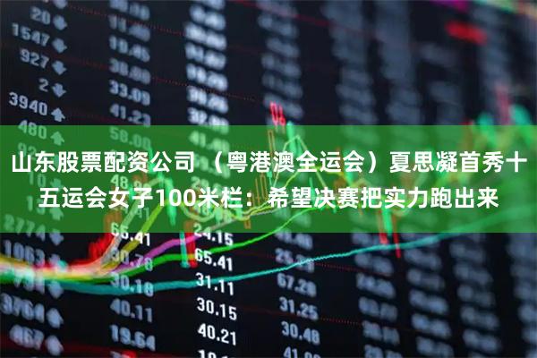 山东股票配资公司 （粤港澳全运会）夏思凝首秀十五运会女子100米栏：希望决赛把实力跑出来