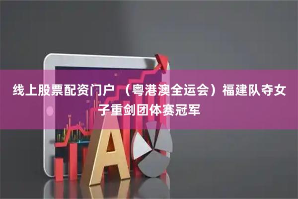 线上股票配资门户 （粤港澳全运会）福建队夺女子重剑团体赛冠军