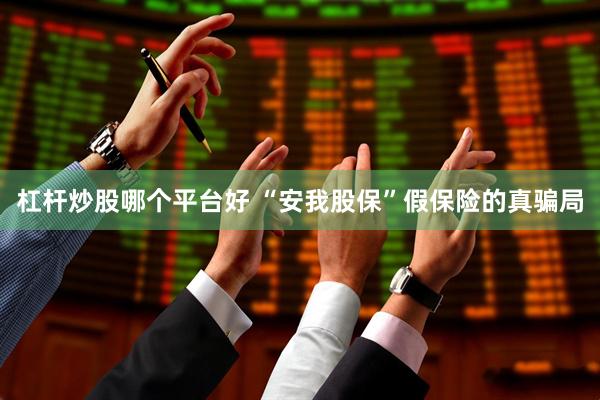 杠杆炒股哪个平台好 “安我股保”假保险的真骗局