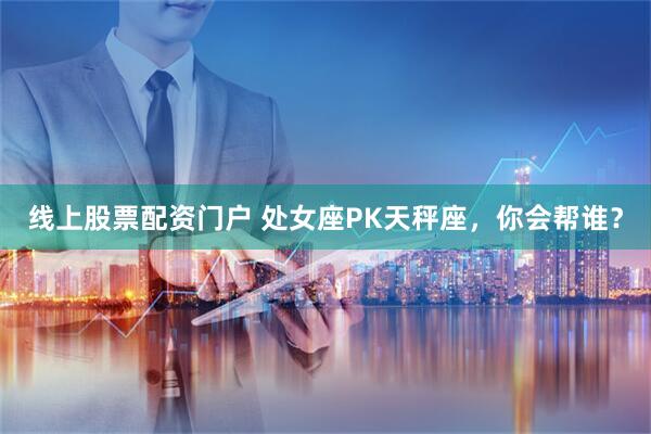 线上股票配资门户 处女座PK天秤座，你会帮谁？
