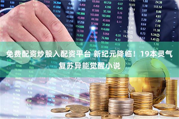 免费配资炒股入配资平台 新纪元降临！19本灵气复苏异能觉醒小说